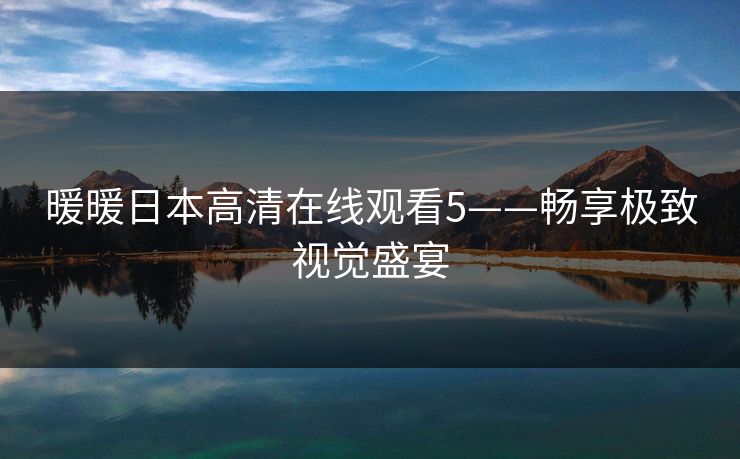 暖暖日本高清在线观看5——畅享极致视觉盛宴