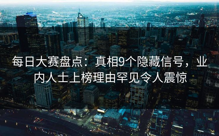每日大赛盘点：真相9个隐藏信号，业内人士上榜理由罕见令人震惊