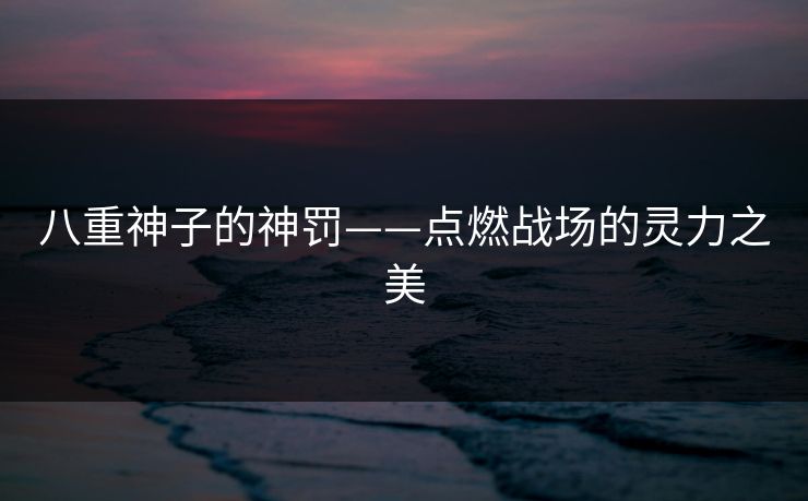 八重神子的神罚——点燃战场的灵力之美