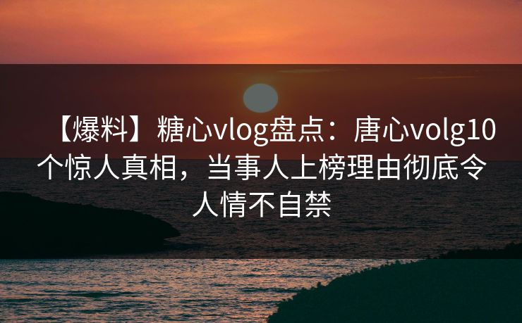 【爆料】糖心vlog盘点：唐心volg10个惊人真相，当事人上榜理由彻底令人情不自禁