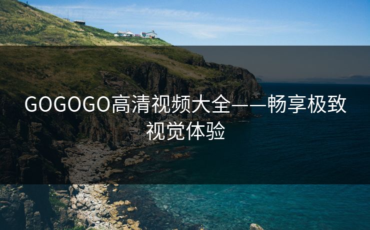 GOGOGO高清视频大全——畅享极致视觉体验