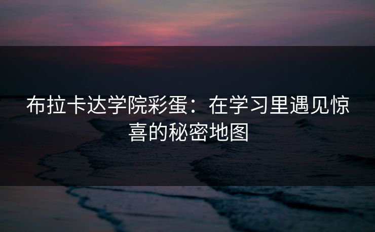 布拉卡达学院彩蛋：在学习里遇见惊喜的秘密地图