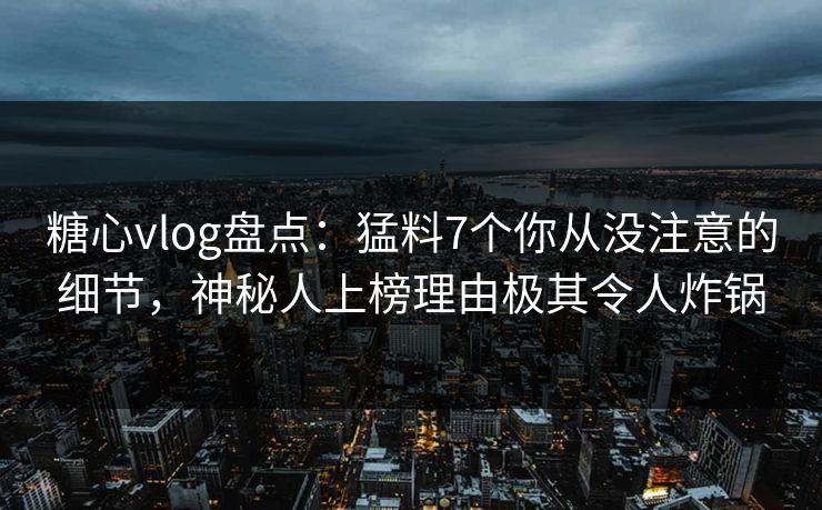 糖心vlog盘点：猛料7个你从没注意的细节，神秘人上榜理由极其令人炸锅