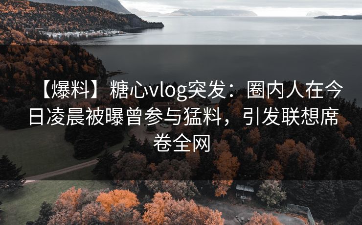 【爆料】糖心vlog突发：圈内人在今日凌晨被曝曾参与猛料，引发联想席卷全网