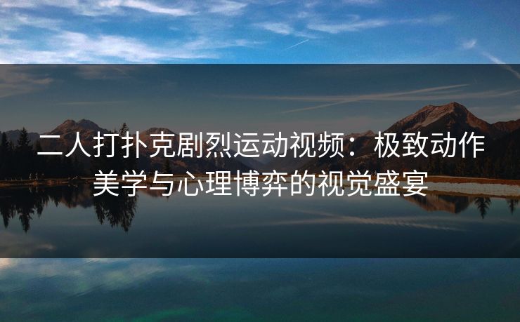 二人打扑克剧烈运动视频：极致动作美学与心理博弈的视觉盛宴