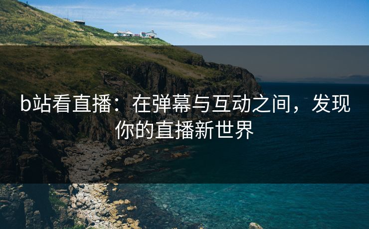 b站看直播：在弹幕与互动之间，发现你的直播新世界