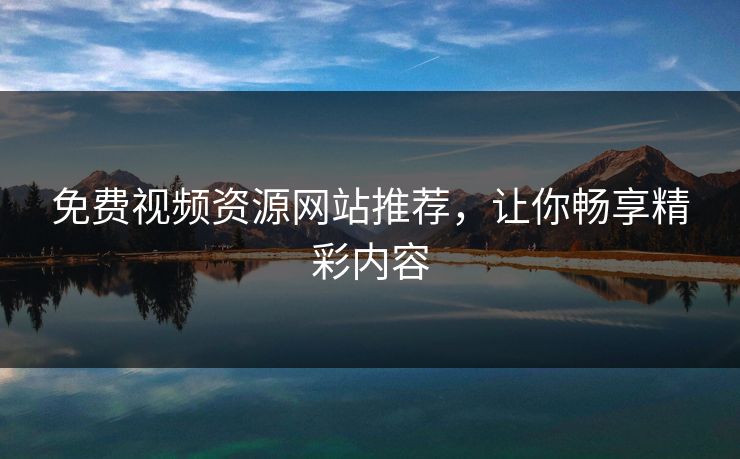 免费视频资源网站推荐，让你畅享精彩内容