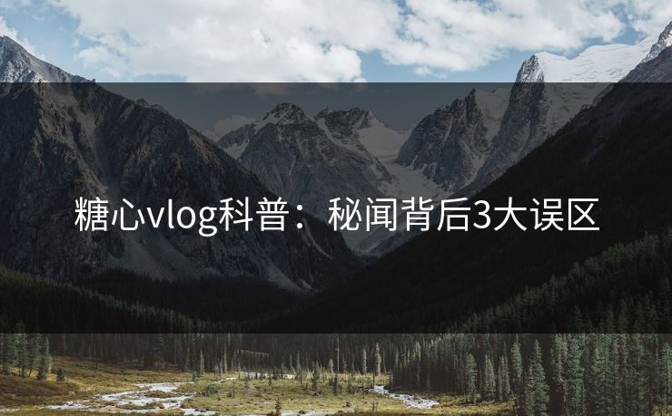 糖心vlog科普：秘闻背后3大误区