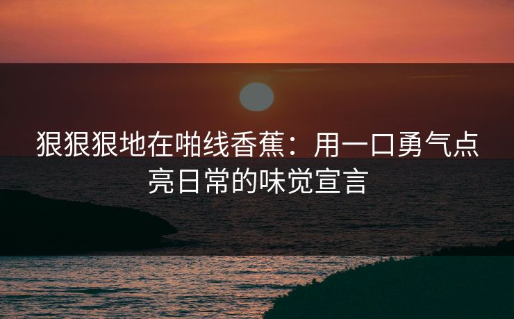 狠狠狠地在啪线香蕉：用一口勇气点亮日常的味觉宣言