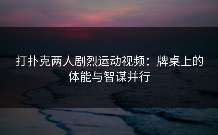打扑克两人剧烈运动视频：牌桌上的体能与智谋并行