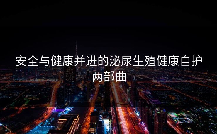 安全与健康并进的泌尿生殖健康自护两部曲