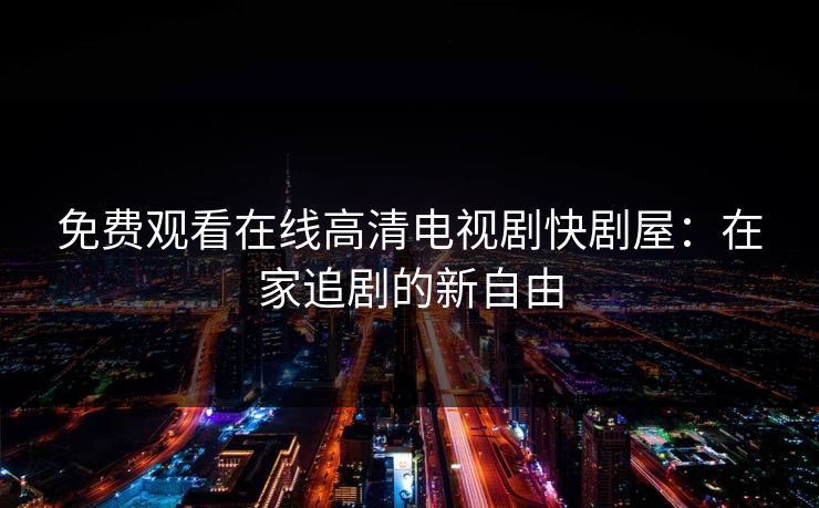 免费观看在线高清电视剧快剧屋：在家追剧的新自由