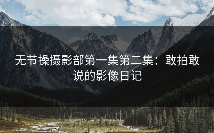 无节操摄影部第一集第二集:敢拍敢说的影像日记