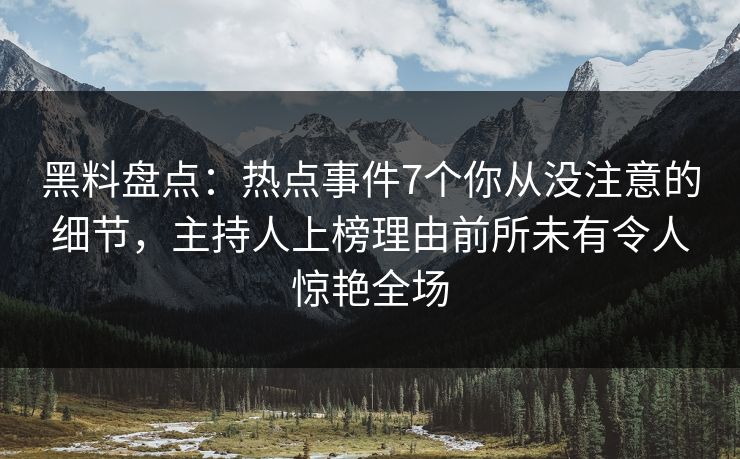 黑料盘点：热点事件7个你从没注意的细节，主持人上榜理由前所未有令人惊艳全场
