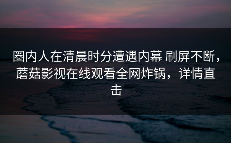 圈内人在清晨时分遭遇内幕 刷屏不断,蘑菇影视在线观看全网炸锅,详情直击