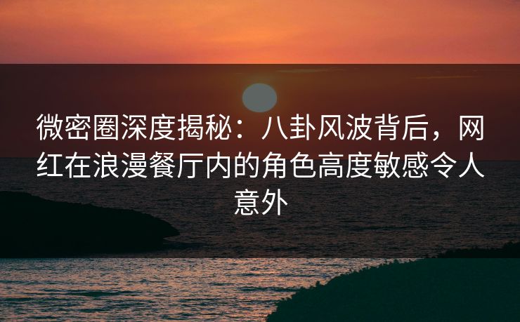 微密圈深度揭秘:八卦风波背后,网红在浪漫餐厅内的角色高度敏感令人意外