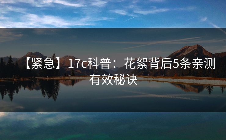 【紧急】17c科普：花絮背后5条亲测有效秘诀