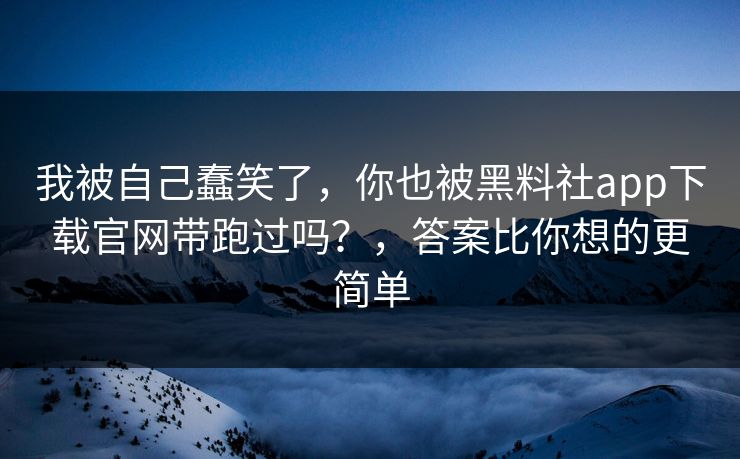 我被自己蠢笑了，你也被黑料社app下载官网带跑过吗？，答案比你想的更简单