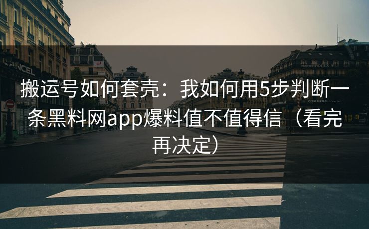 搬运号如何套壳：我如何用5步判断一条黑料网app爆料值不值得信（看完再决定）