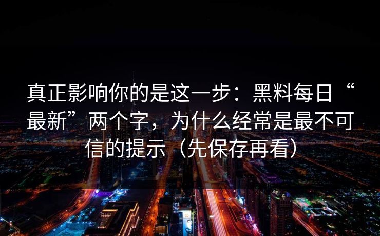 真正影响你的是这一步：黑料每日“最新”两个字，为什么经常是最不可信的提示（先保存再看）