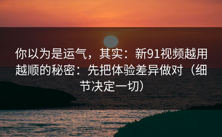 你以为是运气,其实:新91视频越用越顺的秘密:先把体验差异做对(细节决定一切) 你以为是运气,其实:新91视频越用越顺的秘密:先把体验差异做对(细节决定一切)