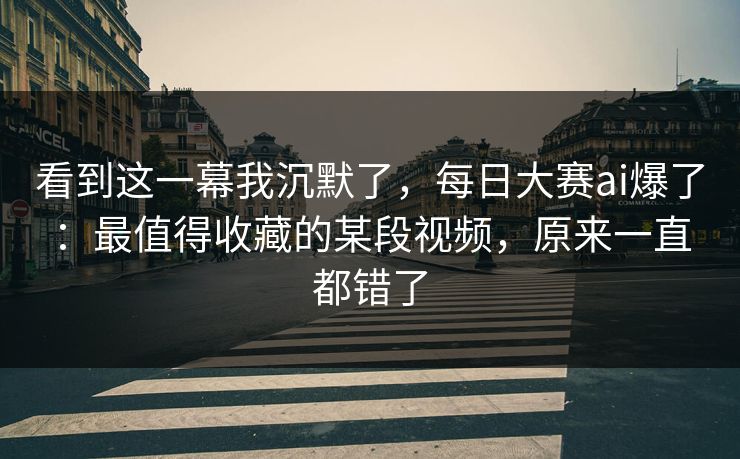 看到这一幕我沉默了,每日大赛ai爆了:最值得收藏的某段视频,原来一直都错了 看到这一幕我沉默了,每日大赛ai爆了:最值得收藏的某段视频,原来一直都错了