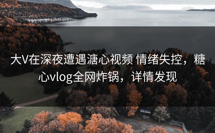大V在深夜遭遇溏心视频 情绪失控,糖心vlog全网炸锅,详情发现 大V在深夜遭遇溏心视频 情绪失控,糖心vlog全网炸锅,详情发现