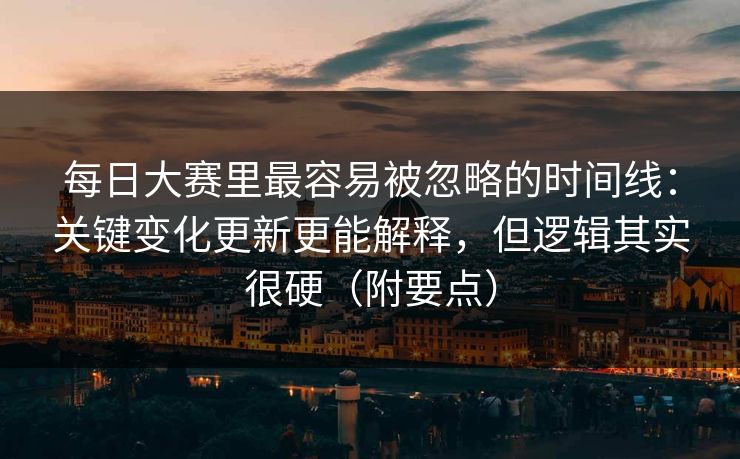 每日大赛里最容易被忽略的时间线：关键变化更新更能解释，但逻辑其实很硬（附要点）