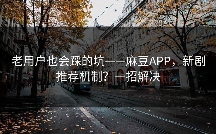 老用户也会踩的坑——麻豆APP，新剧推荐机制？一招解决