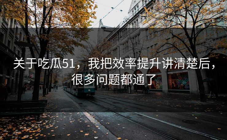 关于吃瓜51，我把效率提升讲清楚后，很多问题都通了