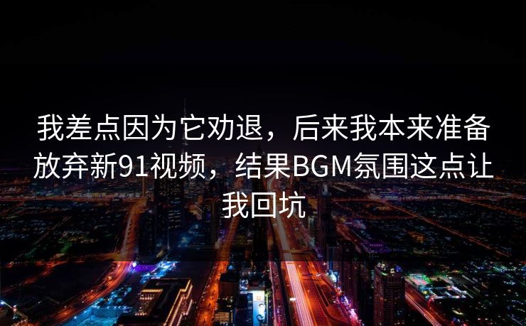 我差点因为它劝退，后来我本来准备放弃新91视频，结果BGM氛围这点让我回坑