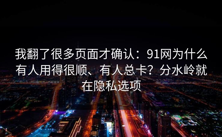 我翻了很多页面才确认：91网为什么有人用得很顺、有人总卡？分水岭就在隐私选项