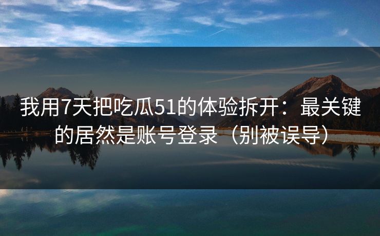 我用7天把吃瓜51的体验拆开：最关键的居然是账号登录（别被误导）