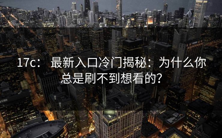 17c： 最新入口冷门揭秘：为什么你总是刷不到想看的？