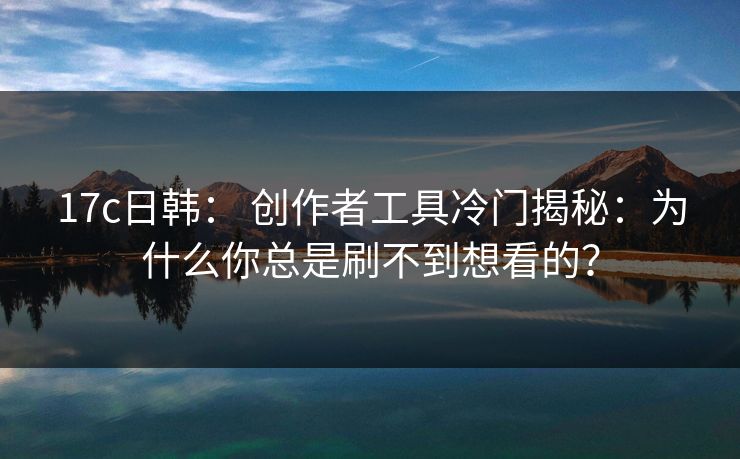 17c日韩: 创作者工具冷门揭秘:为什么你总是刷不到想看的? 17c日韩: 创作者工具冷门揭秘:为什么你总是刷不到想看的?